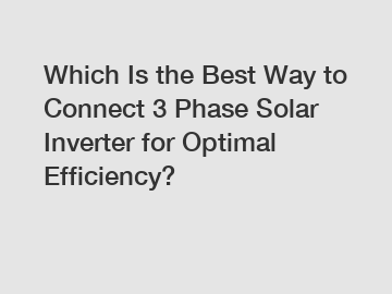 Which Is the Best Way to Connect 3 Phase Solar Inverter for Optimal Efficiency?
