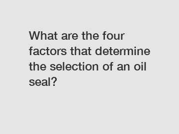 What are the four factors that determine the selection of an oil seal?