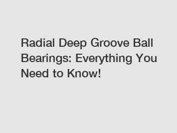 Radial Deep Groove Ball Bearings: Everything You Need to Know!