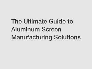 The Ultimate Guide to Aluminum Screen Manufacturing Solutions