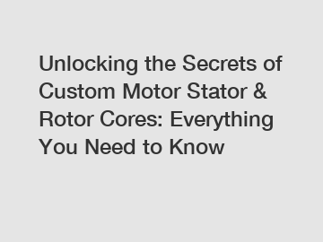 Unlocking the Secrets of Custom Motor Stator & Rotor Cores: Everything You Need to Know