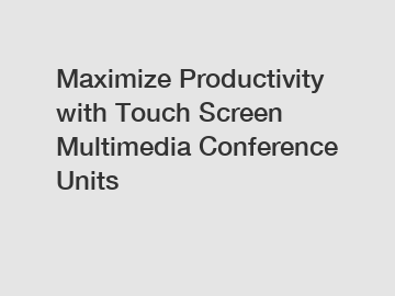 Maximize Productivity with Touch Screen Multimedia Conference Units