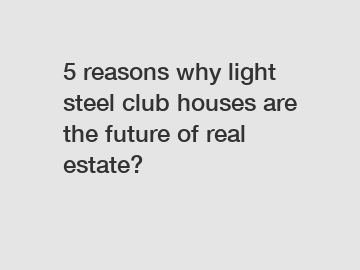 5 reasons why light steel club houses are the future of real estate?