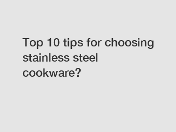 Top 10 tips for choosing stainless steel cookware?