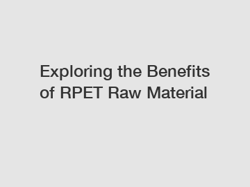 Exploring the Benefits of RPET Raw Material