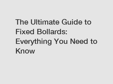 The Ultimate Guide to Fixed Bollards: Everything You Need to Know