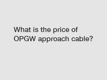 What is the price of OPGW approach cable?