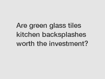 Are green glass tiles kitchen backsplashes worth the investment?