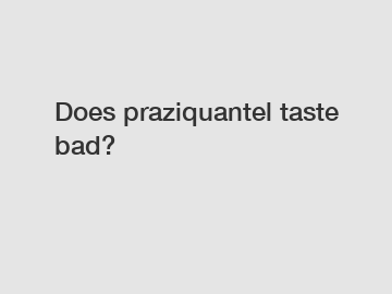 Does praziquantel taste bad?