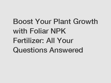 Boost Your Plant Growth with Foliar NPK Fertilizer: All Your Questions Answered