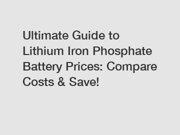 Ultimate Guide to Lithium Iron Phosphate Battery Prices: Compare Costs & Save!