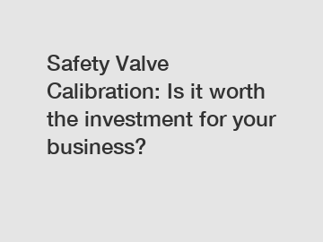 Safety Valve Calibration: Is it worth the investment for your business?