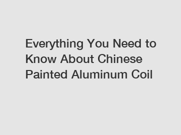 Everything You Need to Know About Chinese Painted Aluminum Coil