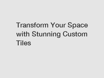 Transform Your Space with Stunning Custom Tiles