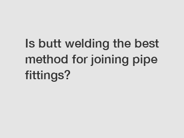 Is butt welding the best method for joining pipe fittings?