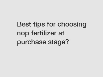 Best tips for choosing nop fertilizer at purchase stage?