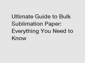 Ultimate Guide to Bulk Sublimation Paper: Everything You Need to Know