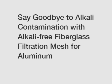 Say Goodbye to Alkali Contamination with Alkali-free Fiberglass Filtration Mesh for Aluminum