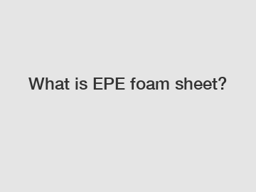 What is EPE foam sheet?