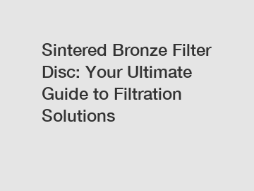 Sintered Bronze Filter Disc: Your Ultimate Guide to Filtration Solutions