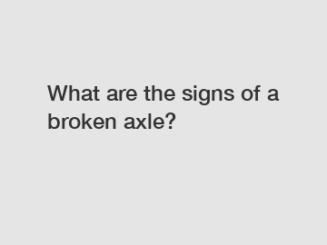 What are the signs of a broken axle?