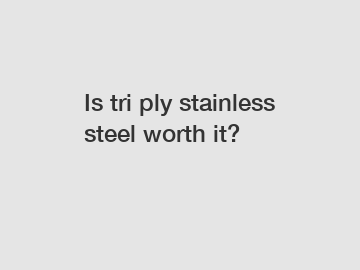 Is tri ply stainless steel worth it?