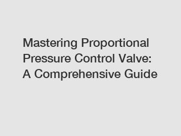 Mastering Proportional Pressure Control Valve: A Comprehensive Guide