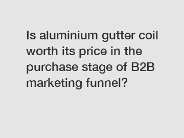Is aluminium gutter coil worth its price in the purchase stage of B2B marketing funnel?