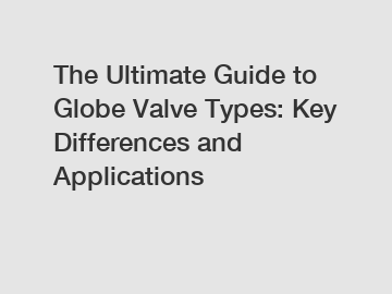 The Ultimate Guide to Globe Valve Types: Key Differences and Applications