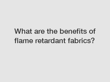 What are the benefits of flame retardant fabrics?