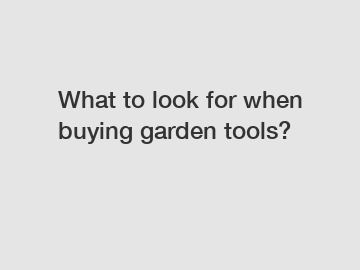 What to look for when buying garden tools?