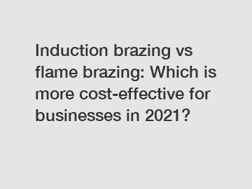 Induction brazing vs flame brazing: Which is more cost-effective for businesses in 2021?