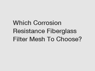 Which Corrosion Resistance Fiberglass Filter Mesh To Choose?