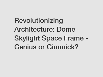 Revolutionizing Architecture: Dome Skylight Space Frame - Genius or Gimmick?