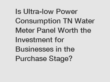 Is Ultra-low Power Consumption TN Water Meter Panel Worth the Investment for Businesses in the Purchase Stage?