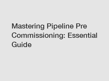 Mastering Pipeline Pre Commissioning: Essential Guide