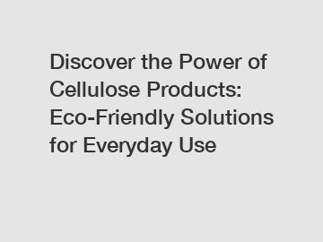 Discover the Power of Cellulose Products: Eco-Friendly Solutions for Everyday Use