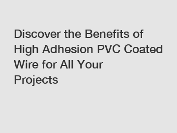 Discover the Benefits of High Adhesion PVC Coated Wire for All Your Projects