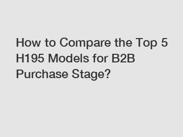 How to Compare the Top 5 H195 Models for B2B Purchase Stage?