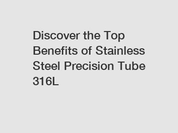 Discover the Top Benefits of Stainless Steel Precision Tube 316L