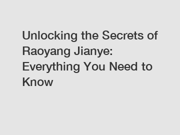 Unlocking the Secrets of Raoyang Jianye: Everything You Need to Know