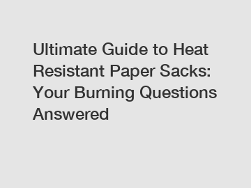 Ultimate Guide to Heat Resistant Paper Sacks: Your Burning Questions Answered