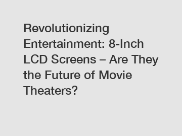 Revolutionizing Entertainment: 8-Inch LCD Screens – Are They the Future of Movie Theaters?