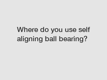 Where do you use self aligning ball bearing?