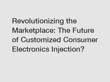 Revolutionizing the Marketplace: The Future of Customized Consumer Electronics Injection?