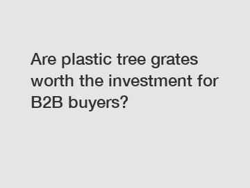 Are plastic tree grates worth the investment for B2B buyers?