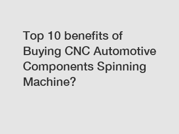 Top 10 benefits of Buying CNC Automotive Components Spinning Machine?