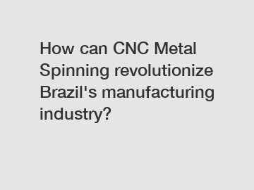 How can CNC Metal Spinning revolutionize Brazil's manufacturing industry?