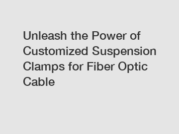 Unleash the Power of Customized Suspension Clamps for Fiber Optic Cable
