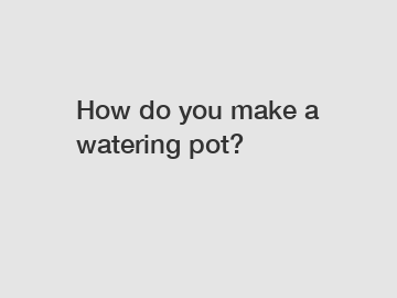 How do you make a watering pot?